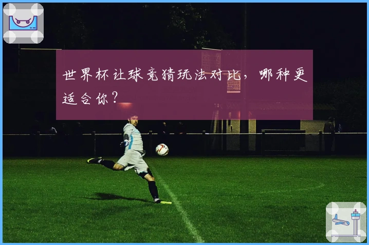 世界杯让球竞猜玩法对比，哪种更适合你？
