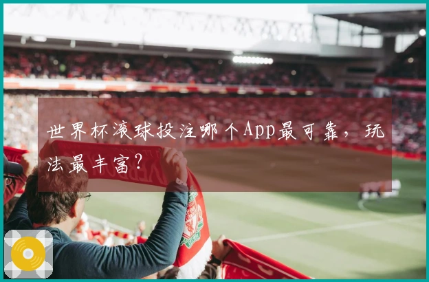 世界杯滚球投注哪个App最可靠，玩法最丰富？