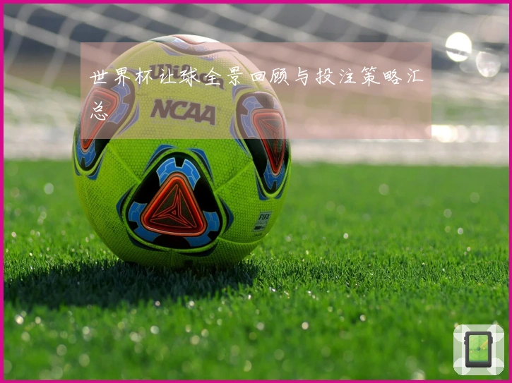 世界杯让球全景回顾与投注策略汇总