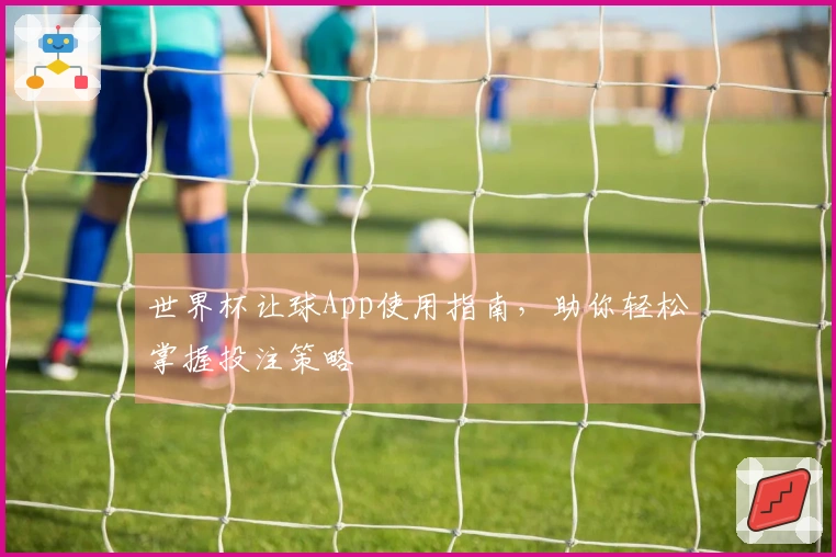 世界杯让球App使用指南，助你轻松掌握投注策略