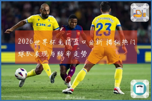 2026世界杯竞猜盘口分析 揭秘热门球队表现与赔率走势