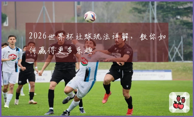 2026世界杯让球玩法详解，教你如何赢得更多乐趣