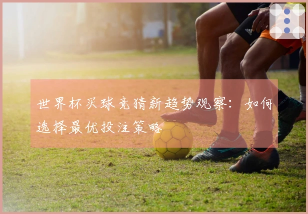 世界杯买球竞猜新趋势观察:如何选择最优投注策略
