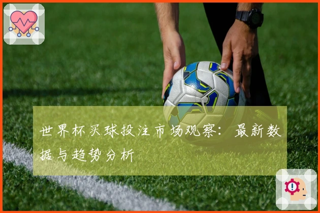 世界杯买球投注市场观察：最新数据与趋势分析