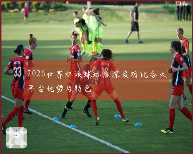 2026世界杯滚球玩法深度对比各大平台优势与特色