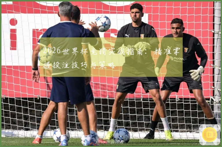 2026世界杯竞猜实战指南：精准掌握投注技巧与策略