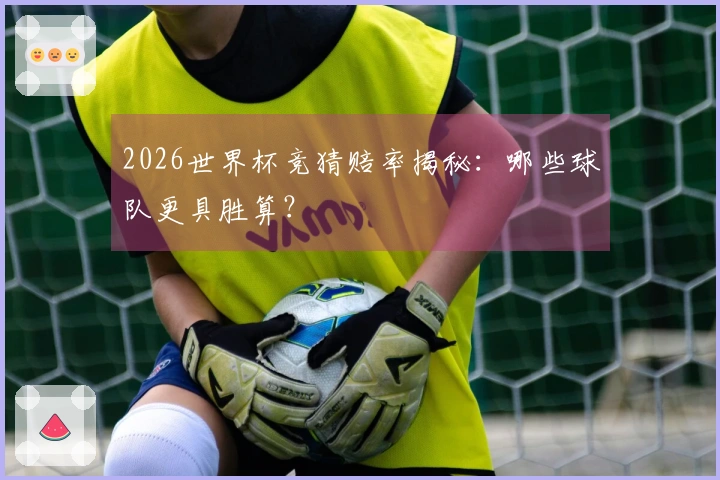 2026世界杯竞猜赔率揭秘：哪些球队更具胜算？