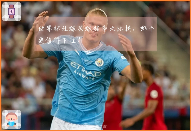 世界杯让球买球赔率大比拼，哪个更值得下注？