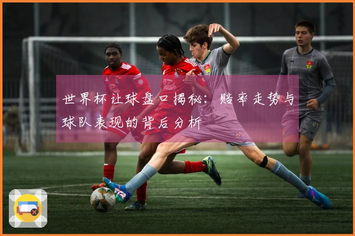 世界杯让球盘口揭秘：赔率走势与球队表现的背后分析