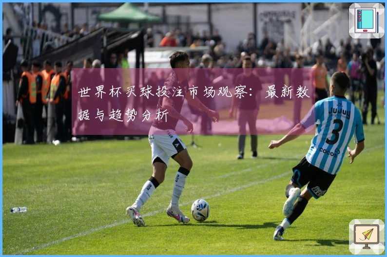 世界杯买球投注市场观察：最新数据与趋势分析