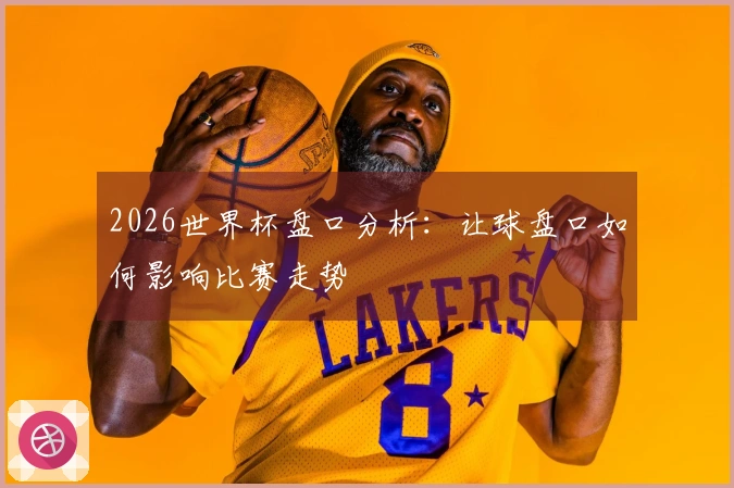2026世界杯盘口分析：让球盘口如何影响比赛走势