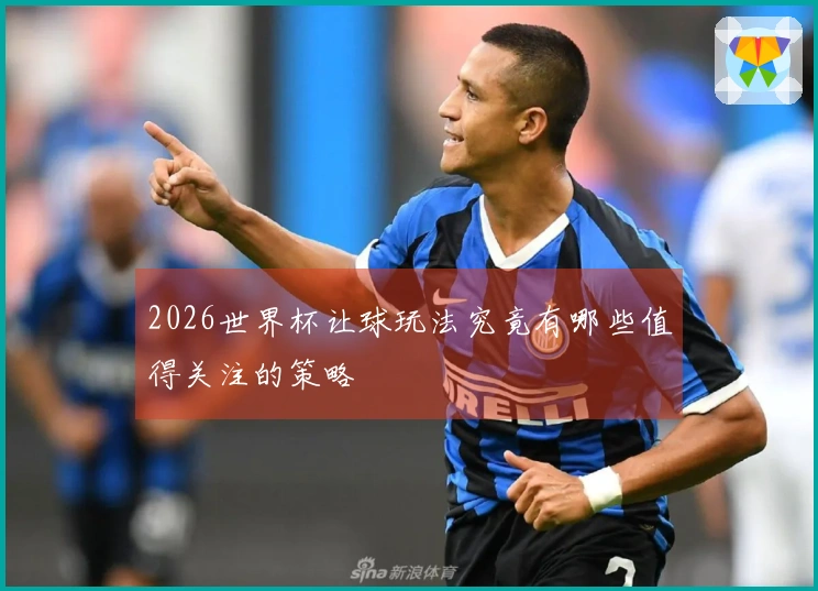 2026世界杯让球玩法究竟有哪些值得关注的策略