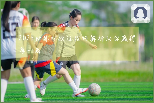 2026世界杯投注技巧解析助你赢得每一局