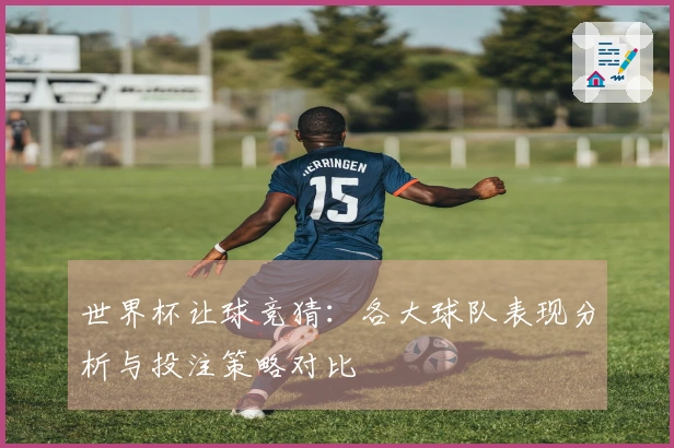 世界杯让球竞猜：各大球队表现分析与投注策略对比