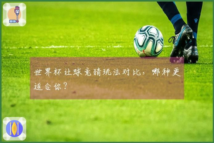 世界杯让球竞猜玩法对比，哪种更适合你？