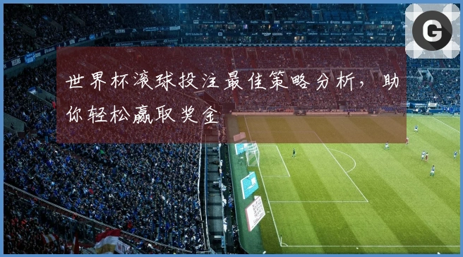 世界杯滚球投注最佳策略分析，助你轻松赢取奖金