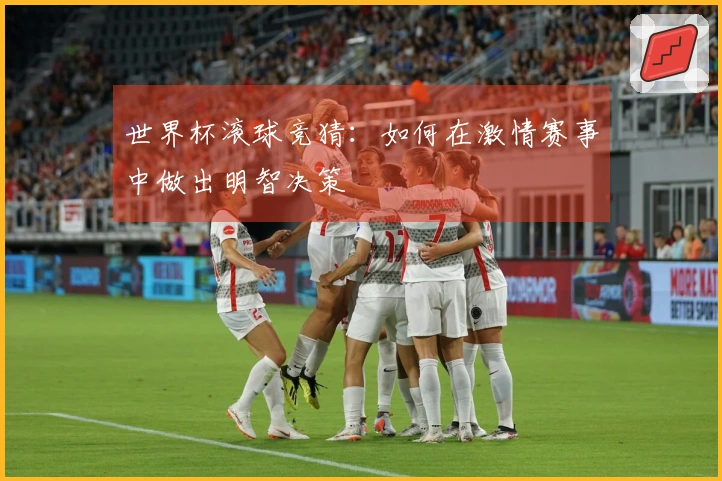 世界杯滚球竞猜：如何在激情赛事中做出明智决策