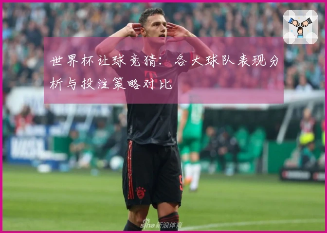 世界杯让球竞猜:各大球队表现分析与投注策略对比