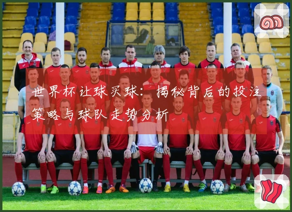 世界杯让球买球：揭秘背后的投注策略与球队走势分析