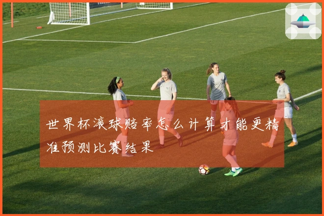 世界杯滚球赔率怎么计算才能更精准预测比赛结果