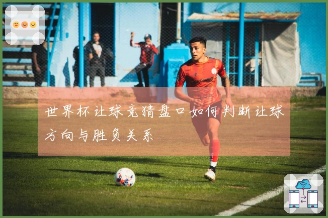 世界杯让球竞猜盘口如何判断让球方向与胜负关系