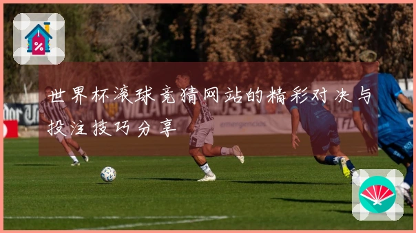 世界杯滚球竞猜网站的精彩对决与投注技巧分享