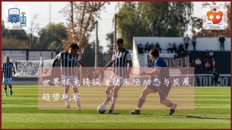 世界杯竞猜投注的市场动态与发展趋势观察