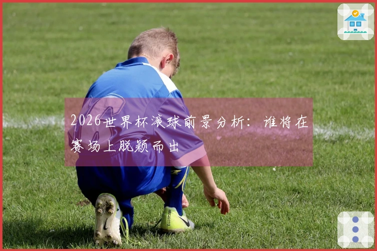 2026世界杯滚球前景分析：谁将在赛场上脱颖而出