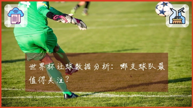 世界杯让球数据分析：哪支球队最值得关注？
