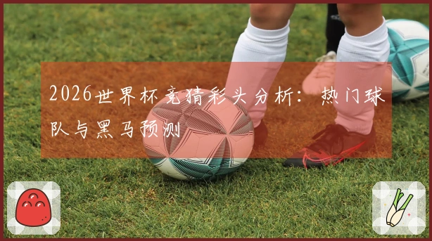2026世界杯竞猜彩头分析：热门球队与黑马预测