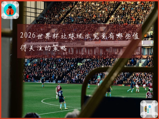 2026世界杯让球玩法究竟有哪些值得关注的策略