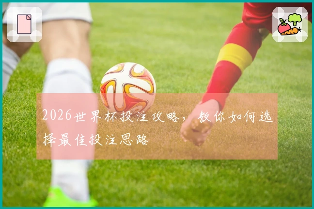 2026世界杯投注攻略，教你如何选择最佳投注思路