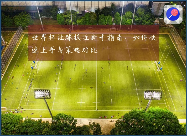 世界杯让球投注新手指南，如何快速上手与策略对比