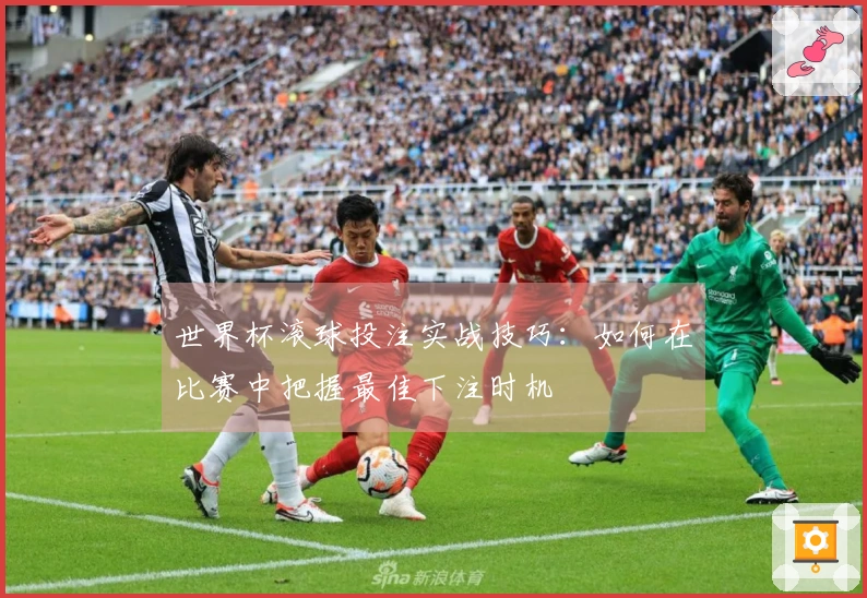 世界杯滚球投注实战技巧：如何在比赛中把握最佳下注时机