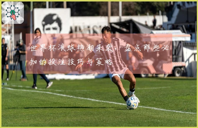 世界杯滚球热潮来袭，盘点那些必知的投注技巧与策略