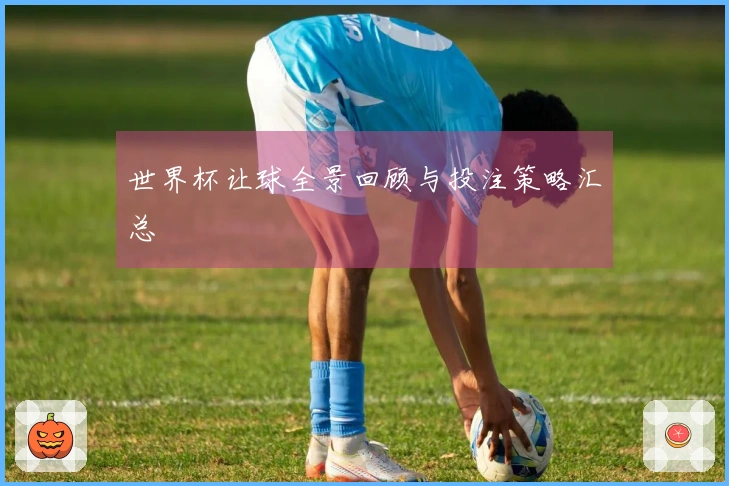 世界杯让球全景回顾与投注策略汇总