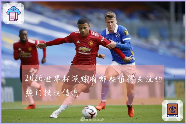 2026世界杯滚球有哪些值得关注的热门投注信息