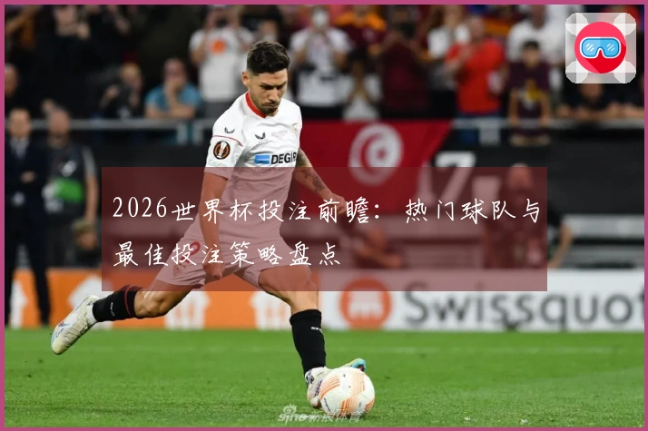 2026世界杯投注前瞻：热门球队与最佳投注策略盘点
