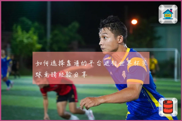 如何选择靠谱的平台进行世界杯买球竞猜经验分享