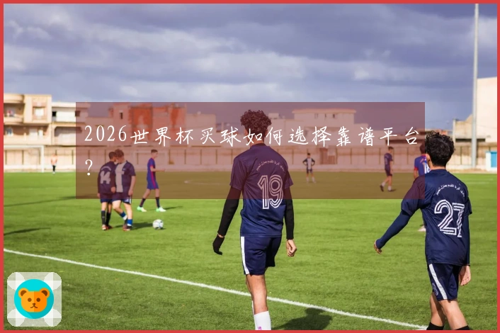 2026世界杯买球如何选择靠谱平台？